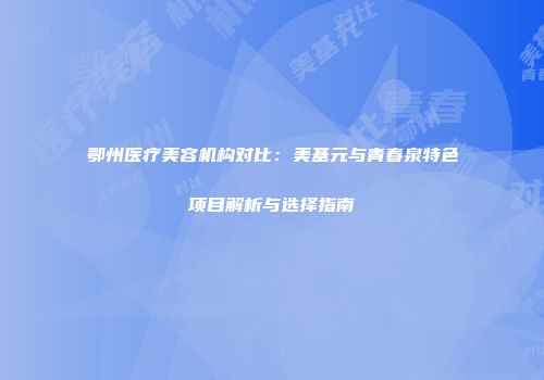 鄂州医疗美容机构对比：美基元与青春泉特色项目解析与选择指南