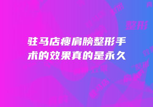 驻马店瘦肩膀整形手术的效果真的是永久