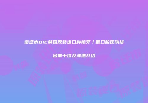 宿迁市DIC韩国原装进口种植牙／颗口腔医院排名前十位及详细介绍