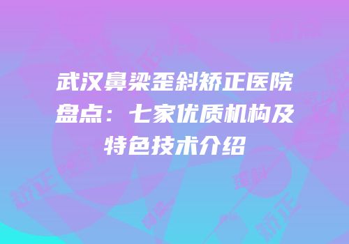 武汉鼻梁歪斜矫正医院盘点：七家优质机构及特色技术介绍