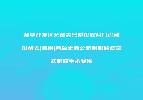 金华开发区艺馨美容整形综合门诊部价格表(费用)新版更新公布附眼睑痉挛祛眼袋手术案例