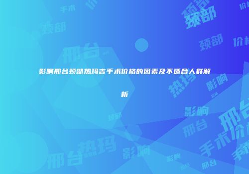 影响邢台颈部热玛吉手术价格的因素及不适合人群解析