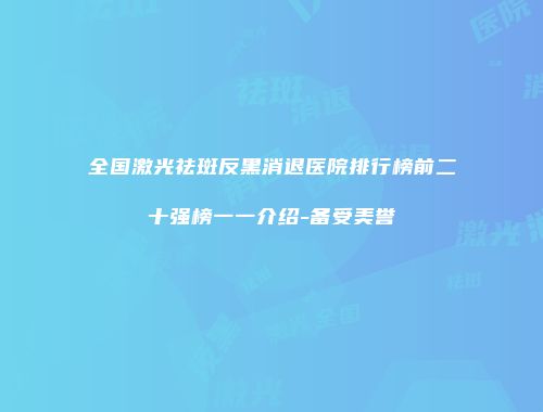 全国激光祛斑反黑消退医院排行榜前二十强榜一一介绍-备受美誉