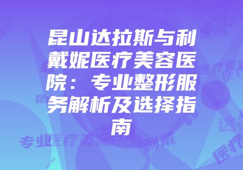 昆山达拉斯与利戴妮医疗美容医院：专业整形服务解析及选择指南