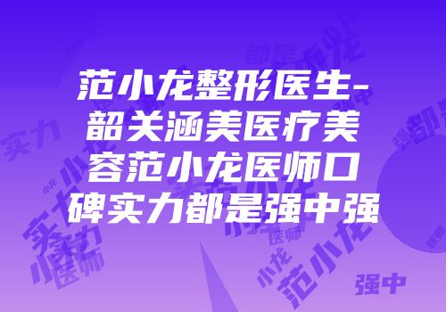 范小龙整形医生-韶关涵美医疗美容范小龙医师口碑实力都是强中强
