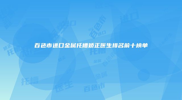 百色市进口金属托槽矫正医生排名前十榜单