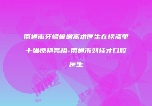 南通市牙槽骨增高术医生在榜清单十强惊艳亮相-南通市刘桂才口腔医生