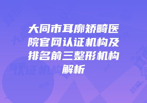 大同市耳廓矫畸医院官网认证机构及排名前三整形机构解析
