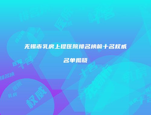 无锡市乳房上提医院排名榜前十名权威名单揭晓