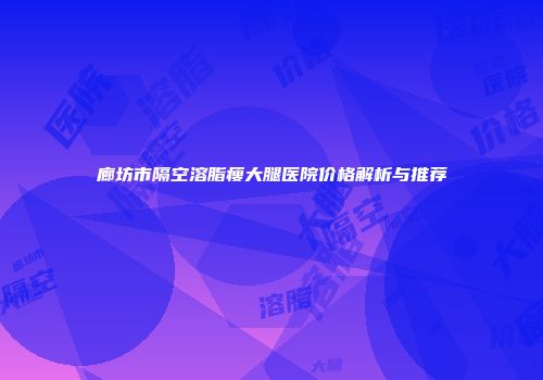 廊坊市隔空溶脂瘦大腿医院价格解析与推荐