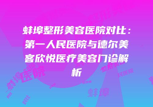 蚌埠整形美容医院对比：第一人民医院与德尔美客欣悦医疗美容门诊解析