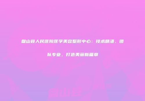 盘山县人民医院医学美容整形中心：技术精湛、团队专业，打造美丽新篇章