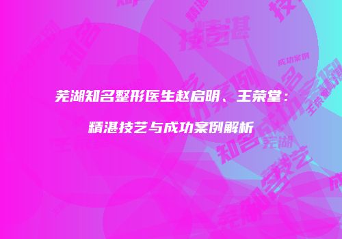 芜湖知名整形医生赵启明、王荣堂：精湛技艺与成功案例解析
