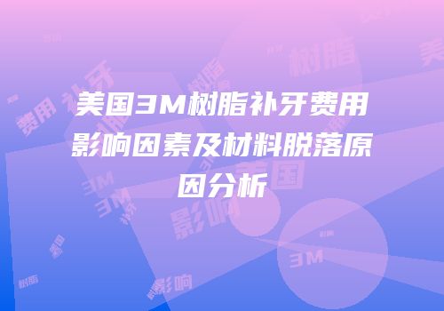 美国3M树脂补牙费用影响因素及材料脱落原因分析