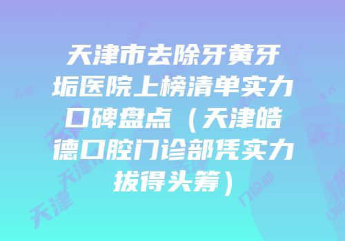 天津市去除牙黄牙垢医院上榜清单实力口碑盘点（天津皓德口腔门诊部凭实力拔得头筹）