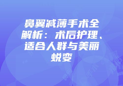 鼻翼减薄手术全解析：术后护理、适合人群与美丽蜕变