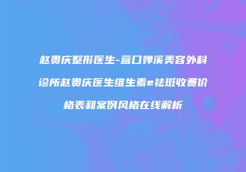 赵贵庆整形医生-营口婵溪美容外科诊所赵贵庆医生维生素e祛斑收费价格表和案例风格在线解析