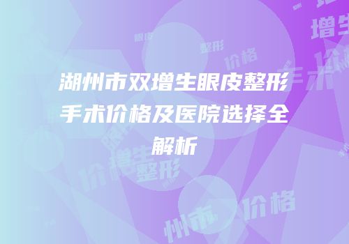 湖州市双增生眼皮整形手术价格及医院选择全解析