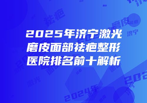 2025年济宁激光磨皮面部祛疤整形医院排名前十解析