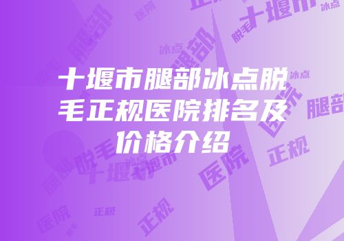 十堰市腿部冰点脱毛正规医院排名及价格介绍