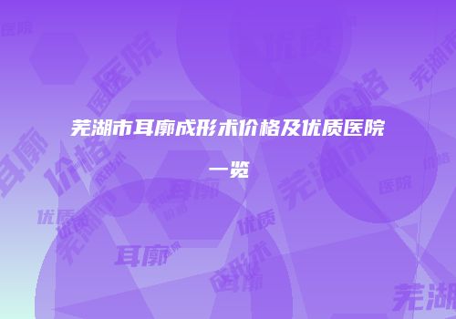 芜湖市耳廓成形术价格及优质医院一览