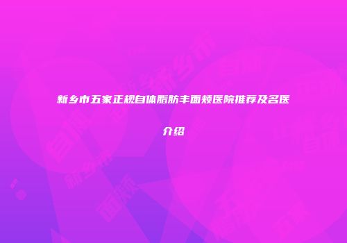 新乡市五家正规自体脂肪丰面颊医院推荐及名医介绍