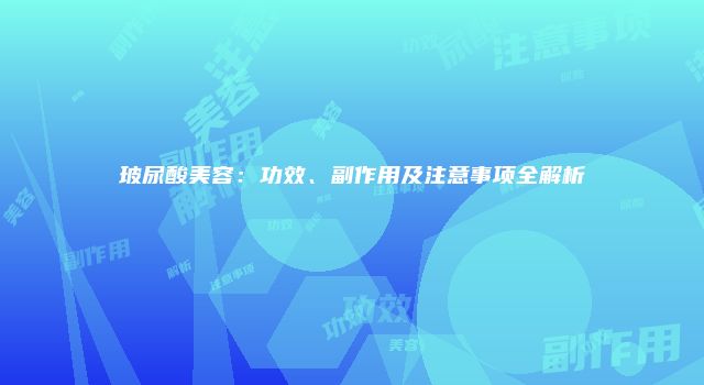 玻尿酸美容：功效、副作用及注意事项全解析