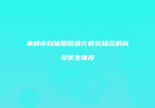 赤峰市自体脂肪填充痘坑知名机构及医生推荐