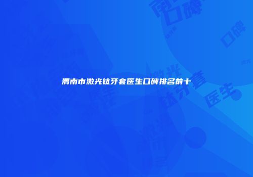 渭南市激光钛牙套医生口碑排名前十