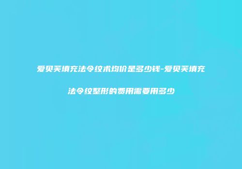 爱贝芙填充法令纹术均价是多少钱-爱贝芙填充法令纹整形的费用需要用多少