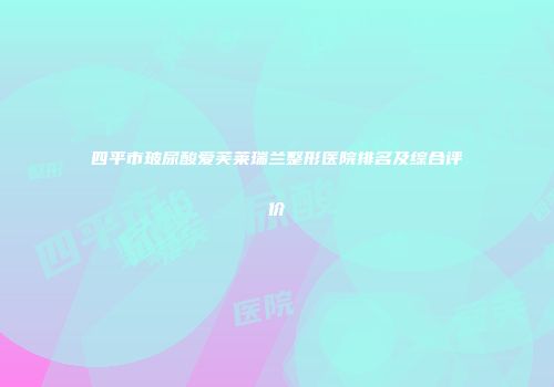 四平市玻尿酸爱芙莱瑞兰整形医院排名及综合评价