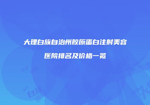大理白族自治州胶原蛋白注射美容医院排名及价格一览