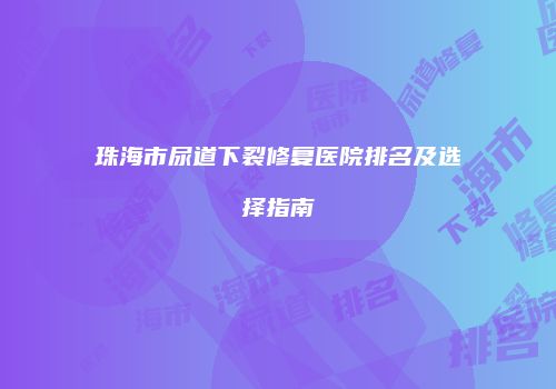 珠海市尿道下裂修复医院排名及选择指南