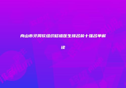 舟山市牙周软组织移植医生排名前十强名单解读