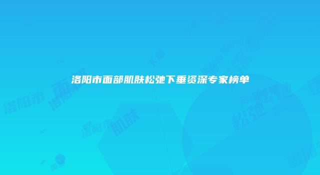 洛阳市面部肌肤松弛下垂资深专家榜单