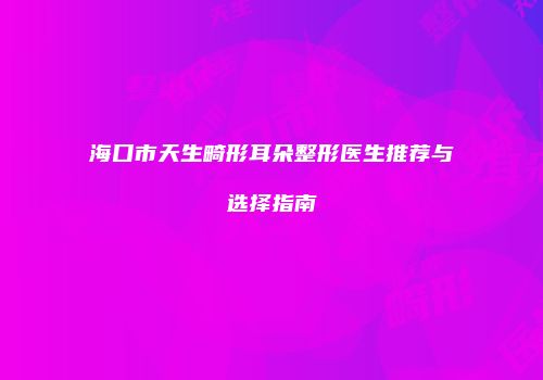 海口市天生畸形耳朵整形医生推荐与选择指南