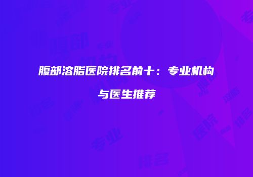 腹部溶脂医院排名前十：专业机构与医生推荐
