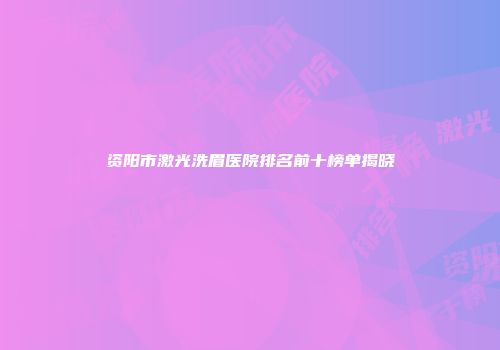 资阳市激光洗眉医院排名前十榜单揭晓