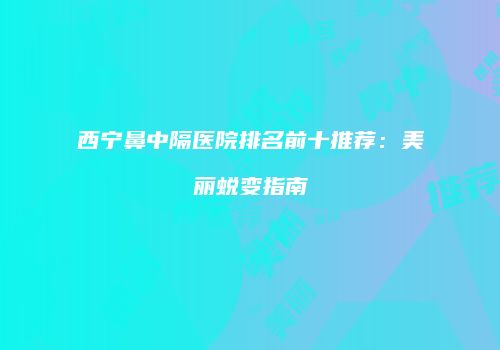 西宁鼻中隔医院排名前十推荐：美丽蜕变指南