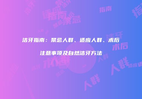 洁牙指南：禁忌人群、适应人群、术后注意事项及自然洁牙方法