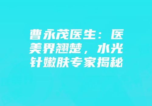 曹永茂医生：医美界翘楚，水光针嫩肤专家揭秘