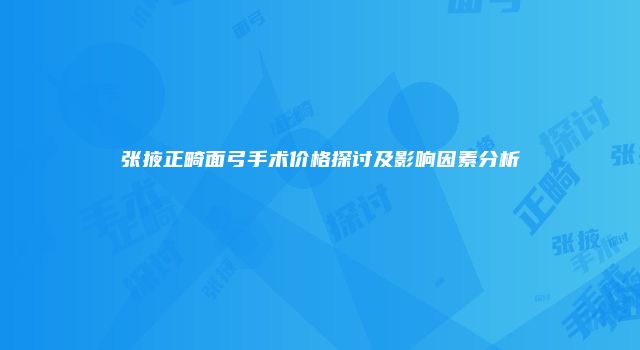 张掖正畸面弓手术价格探讨及影响因素分析