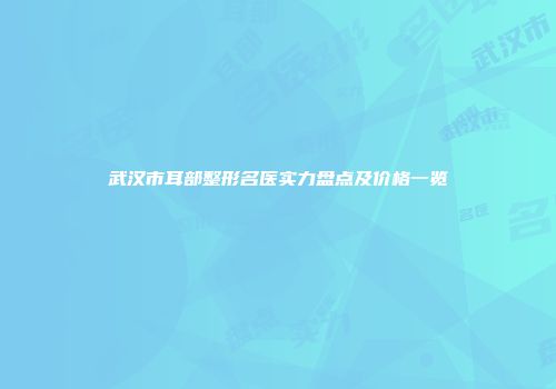 武汉市耳部整形名医实力盘点及价格一览