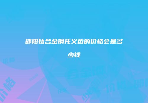 邵阳钛合金钢托义齿的价格会是多少钱