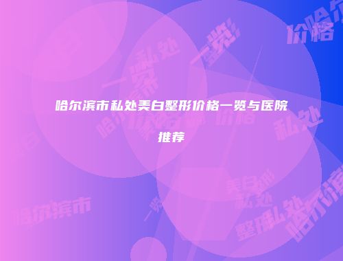 哈尔滨市私处美白整形价格一览与医院推荐
