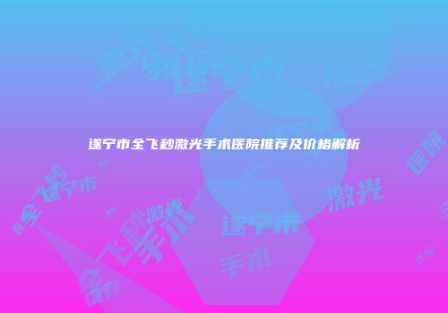 遂宁市全飞秒激光手术医院推荐及价格解析