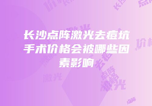 长沙点阵激光去痘坑手术价格会被哪些因素影响