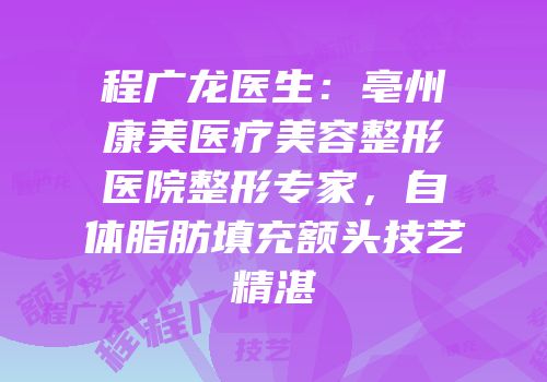 程广龙医生：亳州康美医疗美容整形医院整形专家，自体脂肪填充额头技艺精湛