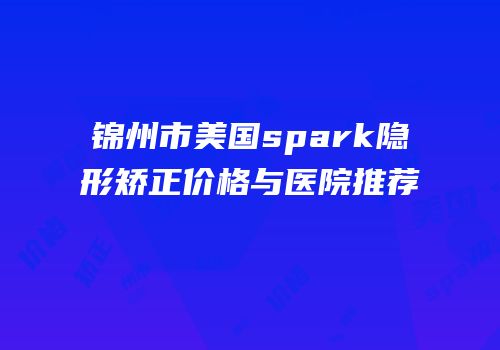 锦州市美国spark隐形矫正价格与医院推荐