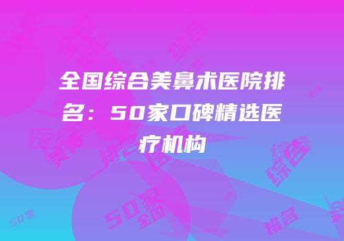 全国综合美鼻术医院排名：50家口碑精选医疗机构